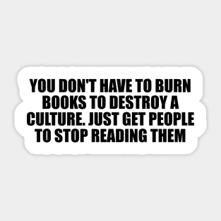 You don't have to burn books to destroy a culture. Just get people to stop reading them Sticker